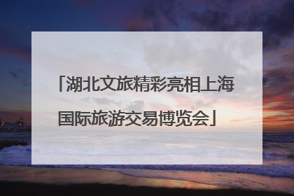 湖北文旅精彩亮相上海国际旅游交易博览会