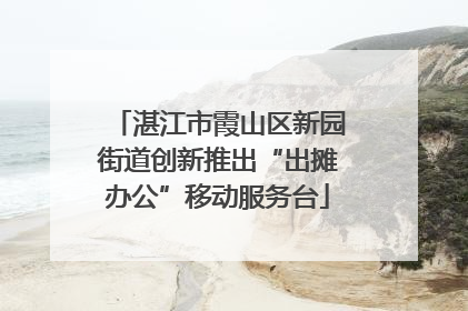 湛江市霞山区新园街道创新推出“出摊办公”移动服务台
