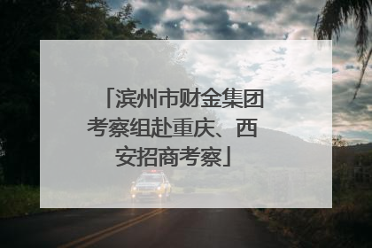 滨州市财金集团考察组赴重庆、西安招商考察