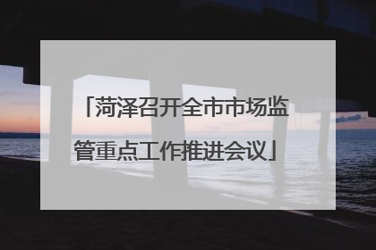 菏泽召开全市市场监管重点工作推进会议