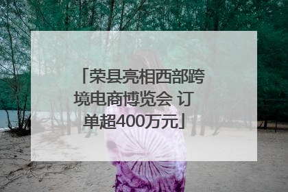 荣县亮相西部跨境电商博览会 订单超400万元