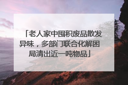 老人家中囤积废品散发异味，多部门联合化解困局清出近一吨物品
