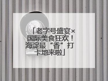 老字号盛宴×国际美食狂欢！海淀最“香”打卡地来啦