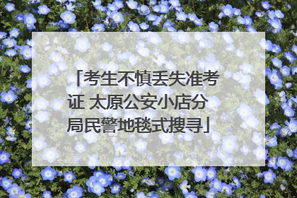 考生不慎丢失准考证 太原公安小店分局民警地毯式搜寻