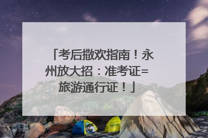 考后撒欢指南！永州放大招：准考证=旅游通行证！