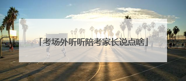 考场外听听陪考家长说点啥