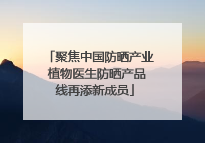 聚焦中国防晒产业 植物医生防晒产品线再添新成员
