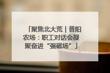 聚焦北大荒｜普阳农场：职工对话会凝聚奋进“强磁场”