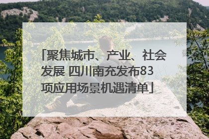 聚焦城市、产业、社会发展 四川南充发布83项应用场景机遇清单