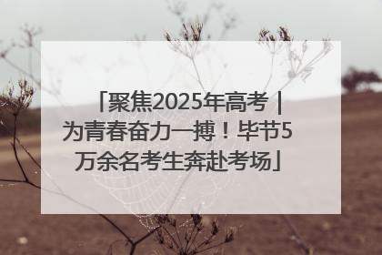 聚焦2025年高考｜为青春奋力一搏！毕节5万余名考生奔赴考场