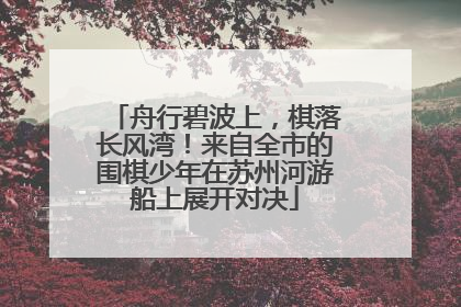 舟行碧波上，棋落长风湾！来自全市的围棋少年在苏州河游船上展开对决