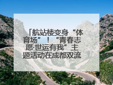 航站楼变身“体育场”！“青春志愿·世运有我”主题活动在成都双流机场举行