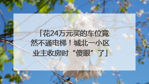 花24万元买的车位竟然不通电梯！城北一小区业主收房时“傻眼”了