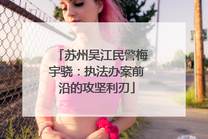 苏州吴江民警梅宇骁：执法办案前沿的攻坚利刃