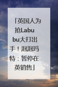 英国人为抢Labubu大打出手！泡泡玛特：暂停在英销售