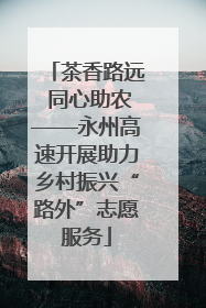 茶香路远 同心助农——永州高速开展助力乡村振兴“路外”志愿服务