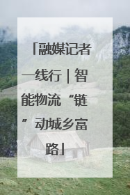 融媒记者一线行｜智能物流“链”动城乡富路
