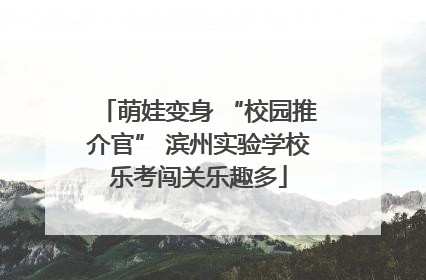 萌娃变身 “校园推介官” 滨州实验学校乐考闯关乐趣多