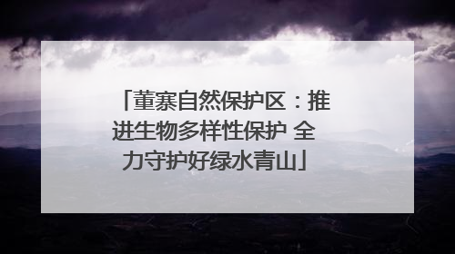 董寨自然保护区：推进生物多样性保护 全力守护好绿水青山