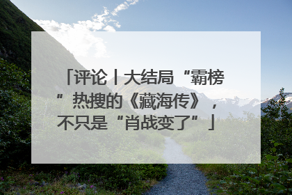 评论丨大结局“霸榜”热搜的《藏海传》，不只是“肖战变了”