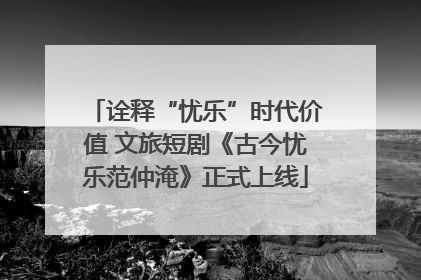 诠释“忧乐”时代价值 文旅短剧《古今忧乐范仲淹》正式上线