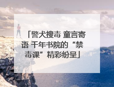 警犬搜毒 童言寄语 千年书院的“禁毒课”精彩纷呈