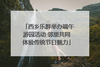 西乡乐群举办端午游园活动 邻里共同体验传统节日魅力