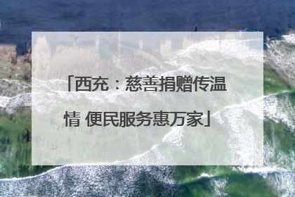 西充：慈善捐赠传温情 便民服务惠万家
