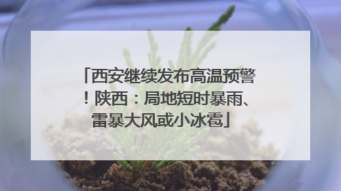 西安继续发布高温预警！陕西：局地短时暴雨、雷暴大风或小冰雹