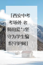 西安中考考场外 老师用爱与坚守为学生编织守护网