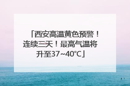 西安高温黄色预警！连续三天！最高气温将升至37~40℃