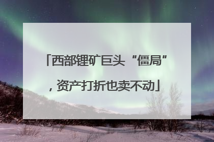 西部锂矿巨头“僵局”，资产打折也卖不动