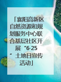 襄阳高新区自然资源和规划服务中心联合基层社区开展“6·25”土地日宣传活动