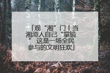 观“湘”门丨当湘潭人自己“掌镜” 这是一场全民参与的文明狂欢