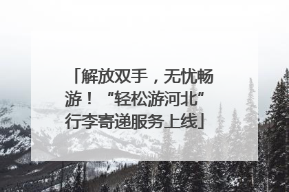 解放双手，无忧畅游！“轻松游河北”行李寄递服务上线