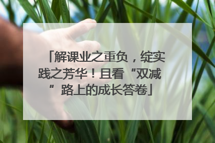 解课业之重负，绽实践之芳华！且看“双减”路上的成长答卷