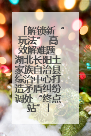 解锁新“玩法” 高效解难题 湖北长阳土家族自治县综治中心打造矛盾纠纷调处“终点站”