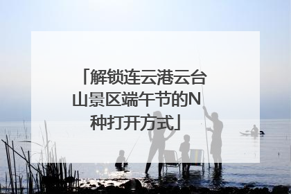 解锁连云港云台山景区端午节的N种打开方式