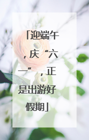 迎端午,庆“六一”,正是出游好假期
