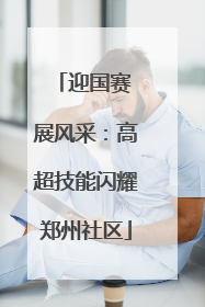 迎国赛 展风采：高超技能闪耀郑州社区