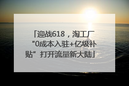 迎战618，淘工厂“0成本入驻+亿级补贴”打开流量新大陆