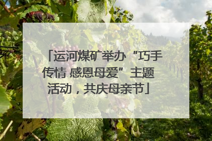 运河煤矿举办“巧手传情 感恩母爱”主题活动，共庆母亲节