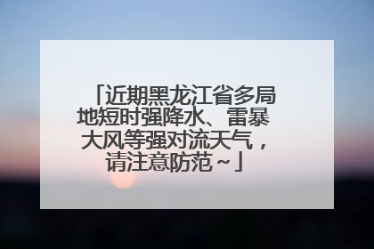 近期黑龙江省多局地短时强降水、雷暴大风等强对流天气，请注意防范～