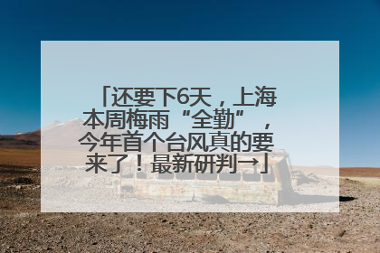 还要下6天，上海本周梅雨“全勤”，今年首个台风真的要来了！最新研判→