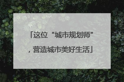 这位“城市规划师”，营造城市美好生活