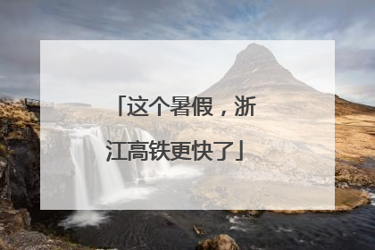 这个暑假，浙江高铁更快了