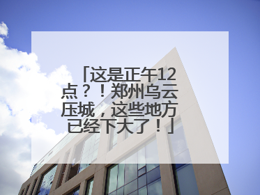 这是正午12点？！郑州乌云压城，这些地方已经下大了！