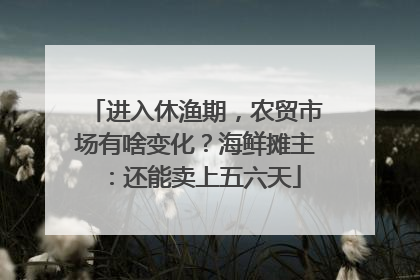 进入休渔期，农贸市场有啥变化？海鲜摊主：还能卖上五六天