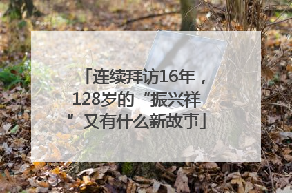 连续拜访16年，128岁的“振兴祥”又有什么新故事