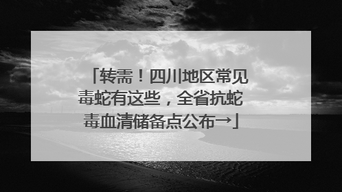 转需！四川地区常见毒蛇有这些，全省抗蛇毒血清储备点公布→